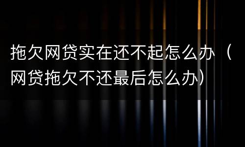 拖欠网贷实在还不起怎么办（网贷拖欠不还最后怎么办）