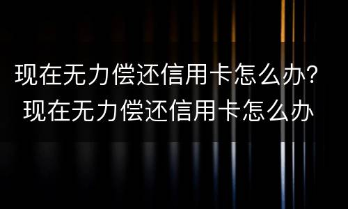 现在无力偿还信用卡怎么办？ 现在无力偿还信用卡怎么办