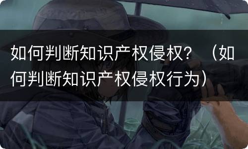 如何判断知识产权侵权？（如何判断知识产权侵权行为）