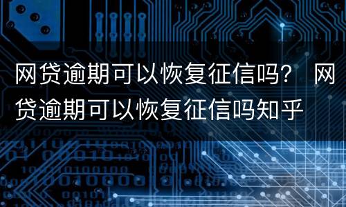 网贷逾期可以恢复征信吗？ 网贷逾期可以恢复征信吗知乎