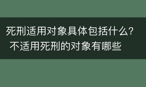 死刑适用对象具体包括什么？ 不适用死刑的对象有哪些