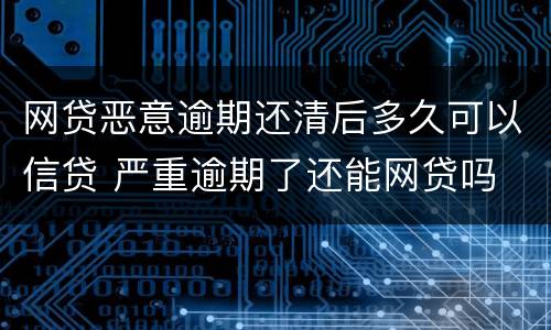 网贷恶意逾期还清后多久可以信贷 严重逾期了还能网贷吗