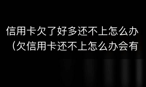 信用卡欠了好多还不上怎么办（欠信用卡还不上怎么办会有哪些后果）