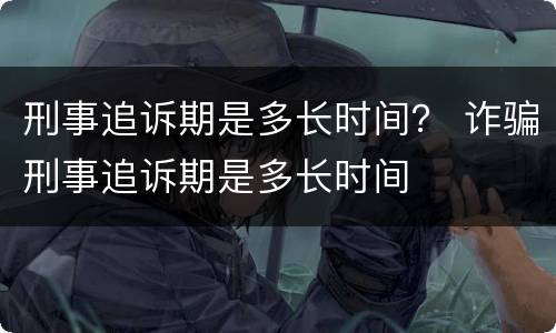 刑事追诉期是多长时间？ 诈骗刑事追诉期是多长时间