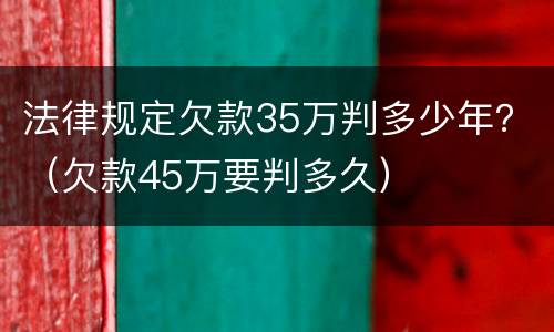 法律规定欠款35万判多少年？（欠款45万要判多久）