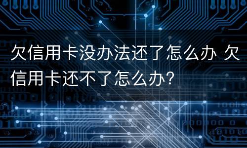 欠信用卡没办法还了怎么办 欠信用卡还不了怎么办?