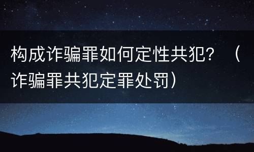 构成诈骗罪如何定性共犯？（诈骗罪共犯定罪处罚）