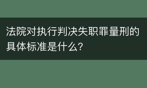 法院对执行判决失职罪量刑的具体标准是什么？