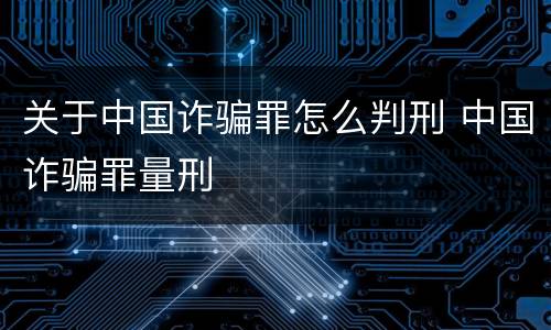 关于中国诈骗罪怎么判刑 中国诈骗罪量刑