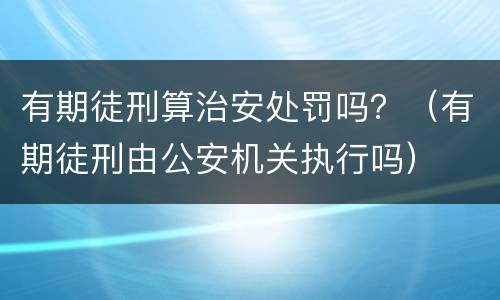 有期徒刑算治安处罚吗？（有期徒刑由公安机关执行吗）
