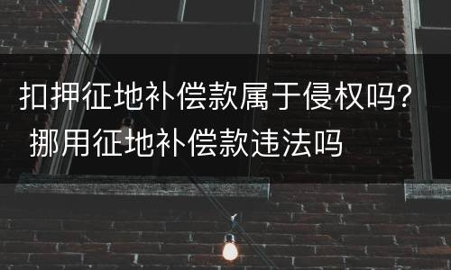 扣押征地补偿款属于侵权吗？ 挪用征地补偿款违法吗
