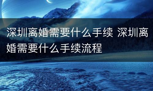 深圳离婚需要什么手续 深圳离婚需要什么手续流程