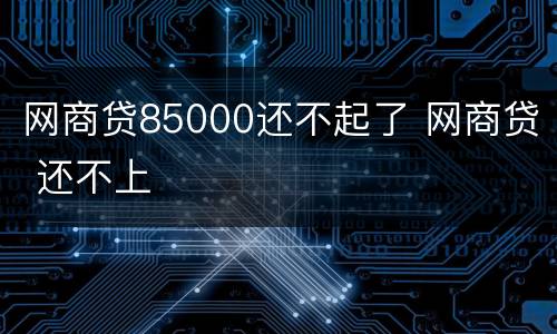 网商贷85000还不起了 网商贷 还不上