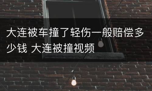 大连被车撞了轻伤一般赔偿多少钱 大连被撞视频