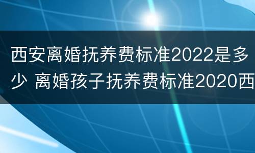 西安离婚抚养费标准2022是多少 离婚孩子抚养费标准2020西安