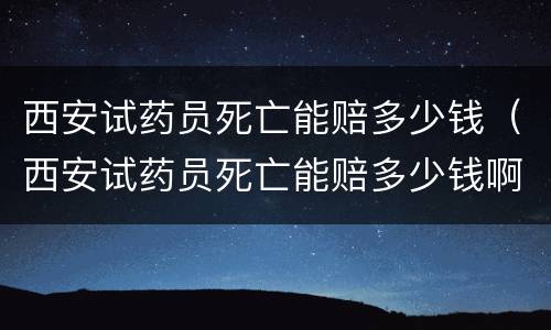 西安试药员死亡能赔多少钱（西安试药员死亡能赔多少钱啊）