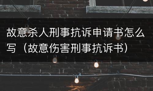 故意杀人刑事抗诉申请书怎么写（故意伤害刑事抗诉书）