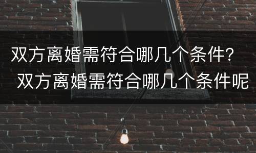 双方离婚需符合哪几个条件？ 双方离婚需符合哪几个条件呢