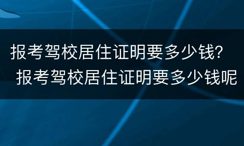 报考驾校居住证明要多少钱？ 报考驾校居住证明要多少钱呢