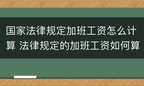 国家法律规定加班工资怎么计算 法律规定的加班工资如何算?