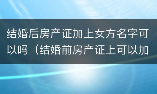 结婚后房产证加上女方名字可以吗（结婚前房产证上可以加女方名字吗）