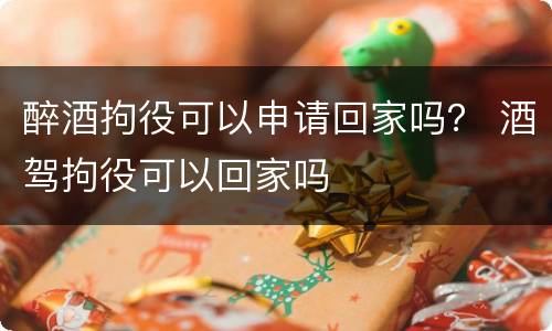 醉酒拘役可以申请回家吗？ 酒驾拘役可以回家吗
