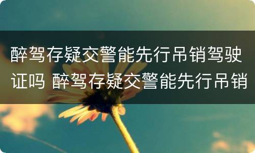 醉驾存疑交警能先行吊销驾驶证吗 醉驾存疑交警能先行吊销驾驶证吗