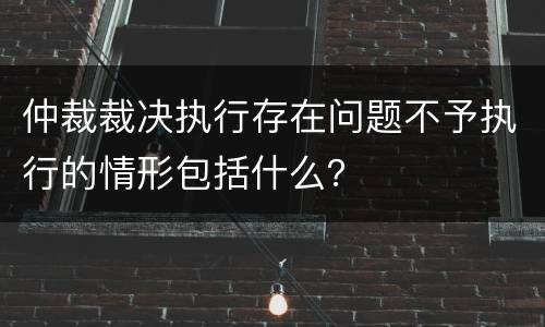 仲裁裁决执行存在问题不予执行的情形包括什么？