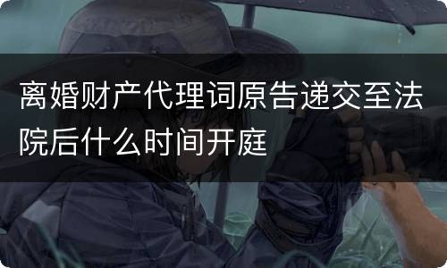 离婚财产代理词原告递交至法院后什么时间开庭
