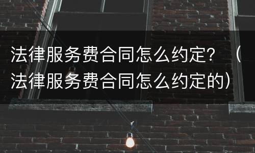 法律服务费合同怎么约定？（法律服务费合同怎么约定的）