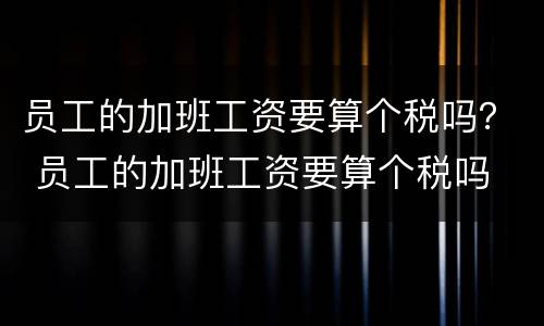 员工的加班工资要算个税吗？ 员工的加班工资要算个税吗