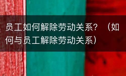 员工如何解除劳动关系？（如何与员工解除劳动关系）