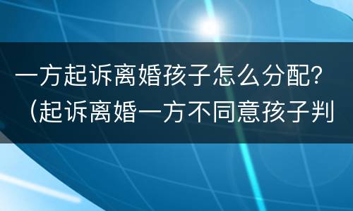 一方起诉离婚孩子怎么分配？（起诉离婚一方不同意孩子判谁）