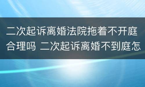 二次起诉离婚法院拖着不开庭合理吗 二次起诉离婚不到庭怎么办