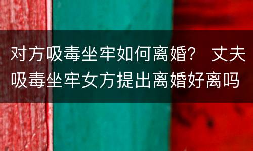 对方吸毒坐牢如何离婚？ 丈夫吸毒坐牢女方提出离婚好离吗