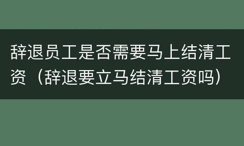 辞退员工是否需要马上结清工资（辞退要立马结清工资吗）