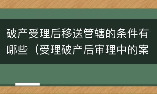 破产受理后移送管辖的条件有哪些（受理破产后审理中的案子移送）