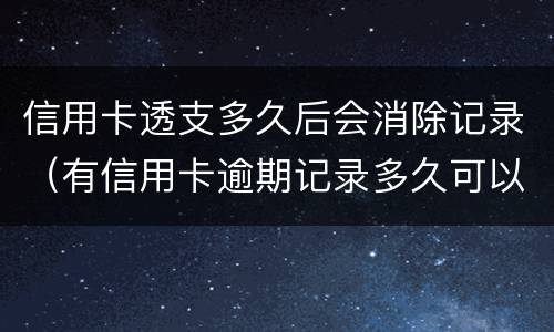 信用卡透支多久后会消除记录（有信用卡逾期记录多久可以消除）
