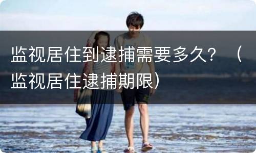 监视居住到逮捕需要多久？（监视居住逮捕期限）