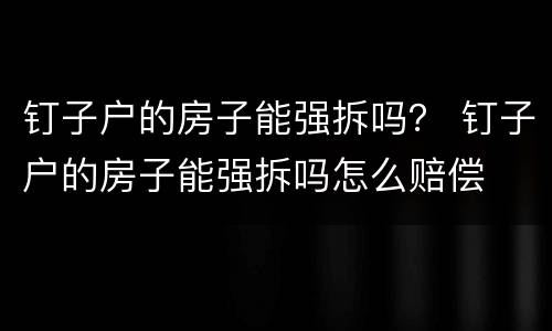 钉子户的房子能强拆吗？ 钉子户的房子能强拆吗怎么赔偿
