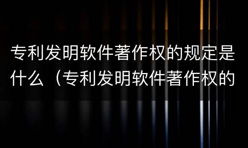 专利发明软件著作权的规定是什么（专利发明软件著作权的规定是什么意思）