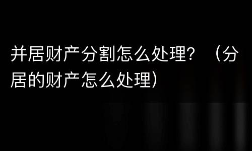 并居财产分割怎么处理？（分居的财产怎么处理）