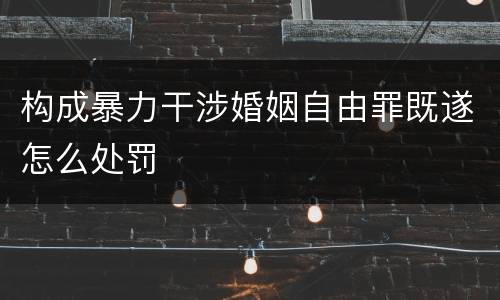 构成暴力干涉婚姻自由罪既遂怎么处罚