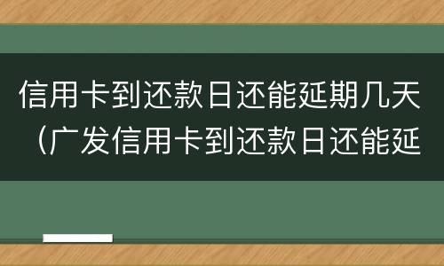 信用卡到还款日还能延期几天（广发信用卡到还款日还能延期几天）