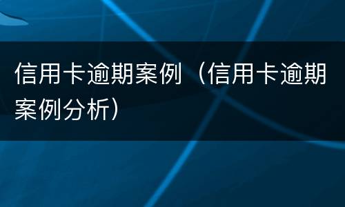 信用卡逾期案例（信用卡逾期案例分析）