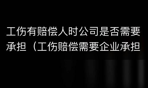 工伤有赔偿人时公司是否需要承担（工伤赔偿需要企业承担吗）