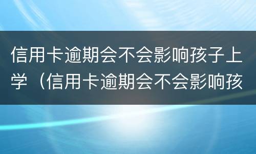 信用卡逾期会不会影响孩子上学（信用卡逾期会不会影响孩子上学和考公务员）