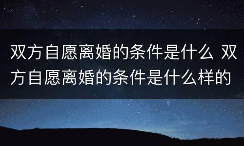 双方自愿离婚的条件是什么 双方自愿离婚的条件是什么样的