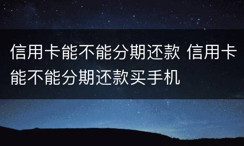 信用卡能不能分期还款 信用卡能不能分期还款买手机