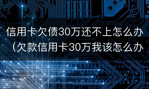 信用卡欠债30万还不上怎么办（欠款信用卡30万我该怎么办）